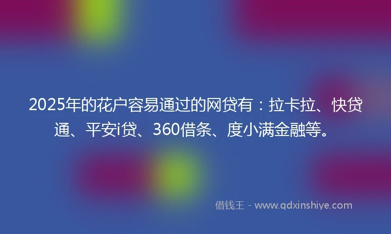 2025年的花户容易通过的网贷有：拉卡拉、快贷通、平安i贷、360借条、度小满金融等。