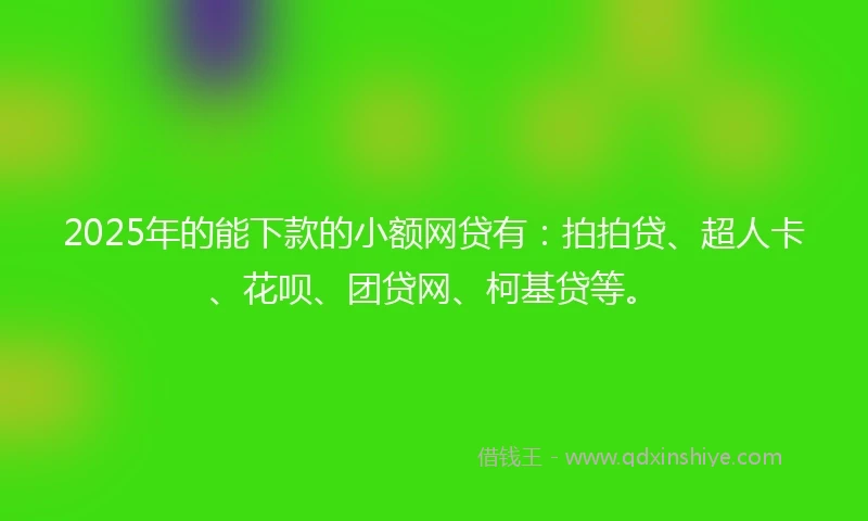 2025年的能下款的小额网贷有：拍拍贷、超人卡、花呗、团贷网、柯基贷等。