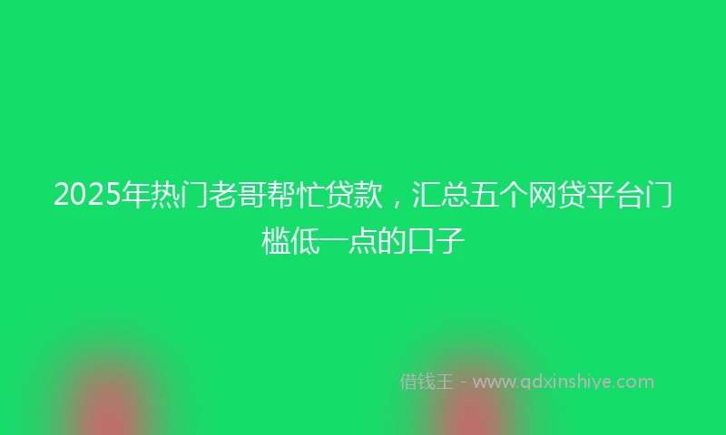 2025年热门老哥帮忙贷款，汇总五个网贷平台门槛低一点的口子