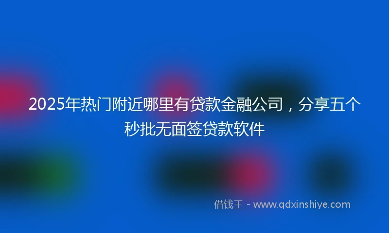 2025年热门附近哪里有贷款金融公司，分享五个秒批无面签贷款软件