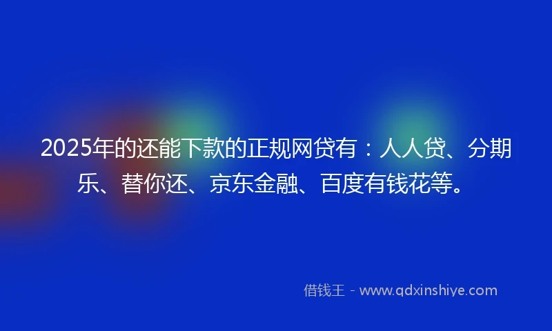 2025年的还能下款的正规网贷有：人人贷、分期乐、替你还、京东金融、百度有钱花等。