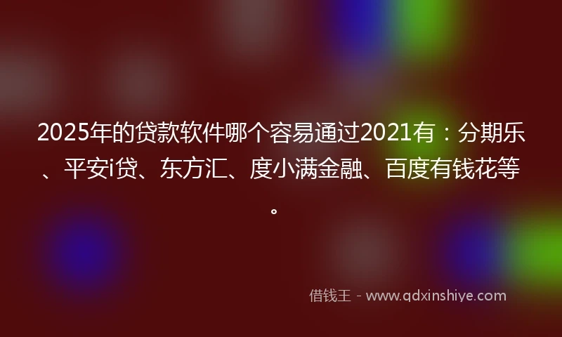 2025年的贷款软件哪个容易通过2021有：分期乐、平安i贷、东方汇、度小满金融、百度有钱花等。