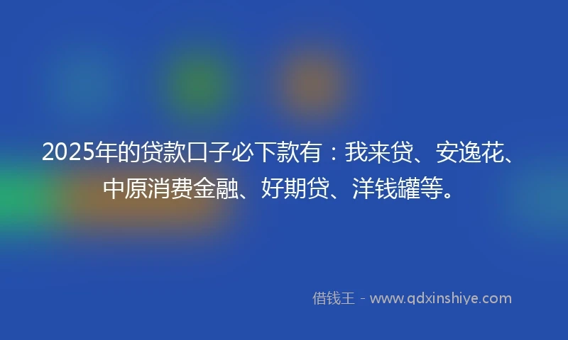 2025年的贷款口子必下款有：我来贷、安逸花、中原消费金融、好期贷、洋钱罐等。