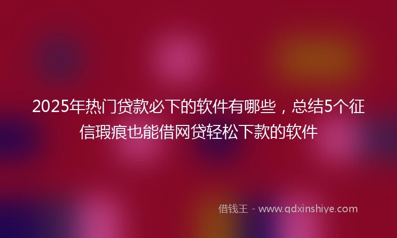 2025年热门贷款必下的软件有哪些，总结5个征信瑕疵也能借网贷轻松下款的软件