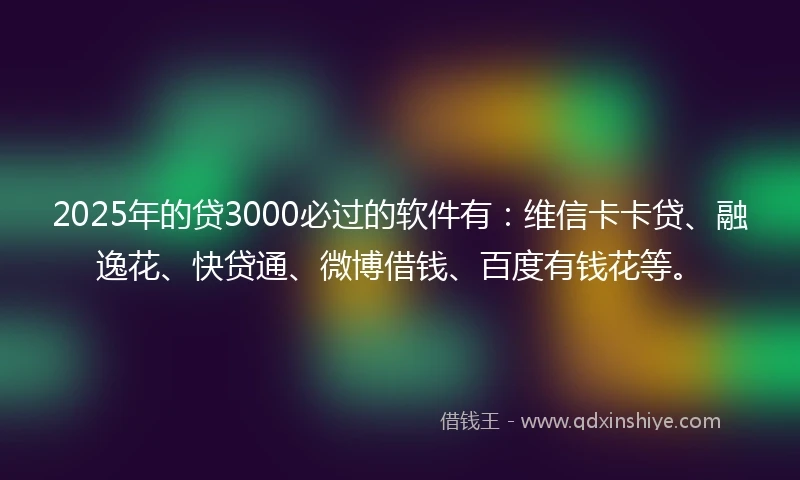 2025年的贷3000必过的软件有：维信卡卡贷、融逸花、快贷通、微博借钱、百度有钱花等。