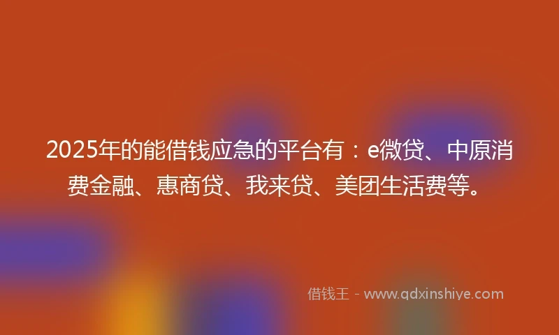 2025年的能借钱应急的平台有：e微贷、中原消费金融、惠商贷、我来贷、美团生活费等。