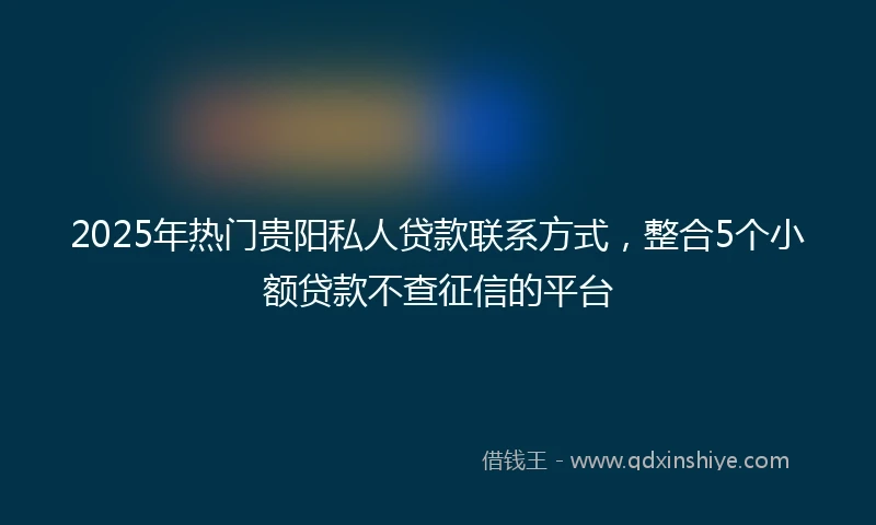 2025年热门贵阳私人贷款联系方式，整合5个小额贷款不查征信的平台