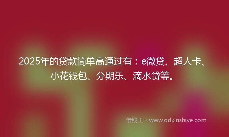 2025年的贷款简单高通过有：e微贷、超人卡、小花钱包、分期乐、滴水贷等。