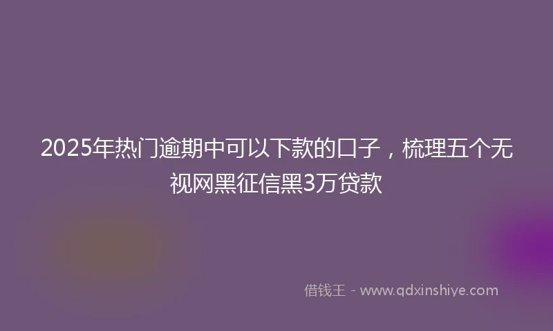 2025年热门逾期中可以下款的口子，梳理五个无视网黑征信黑3万贷款