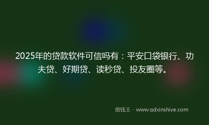 2025年的贷款软件可信吗有：平安口袋银行、功夫贷、好期贷、读秒贷、投友圈等。