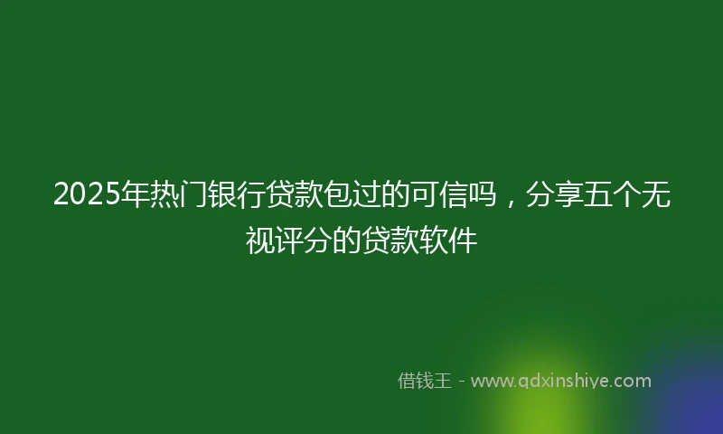 2025年热门银行贷款包过的可信吗，分享五个无视评分的贷款软件