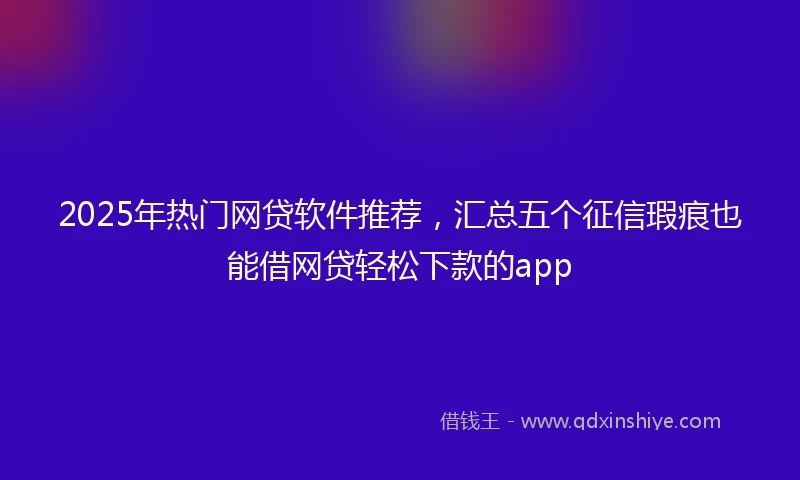 2025年热门网贷软件推荐，汇总五个征信瑕疵也能借网贷轻松下款的app