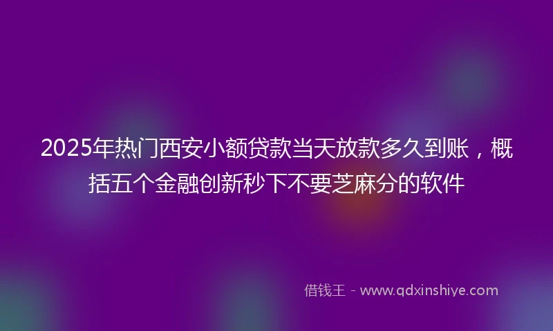 2025年热门西安小额贷款当天放款多久到账,概括五个金融创新秒下不要芝麻分的软件