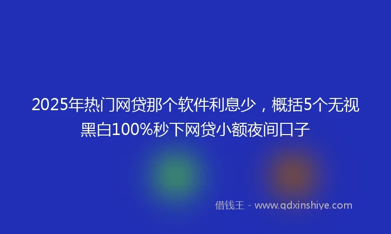 2025年热门网贷那个软件利息少，概括5个无视黑白100%秒下网贷小额夜间口子