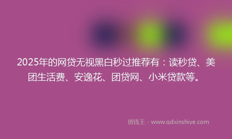 2025年的网贷无视黑白秒过推荐有：读秒贷、美团生活费、安逸花、团贷网、小米贷款等。