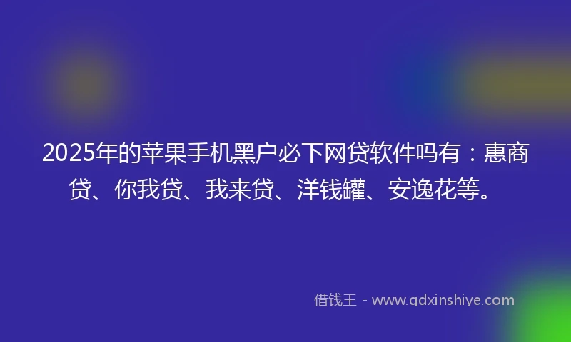2025年的苹果手机黑户必下网贷软件吗有：惠商贷、你我贷、我来贷、洋钱罐、安逸花等。