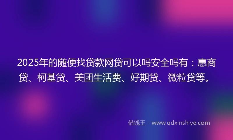 2025年的随便找贷款网贷可以吗安全吗有：惠商贷、柯基贷、美团生活费、好期贷、微粒贷等。