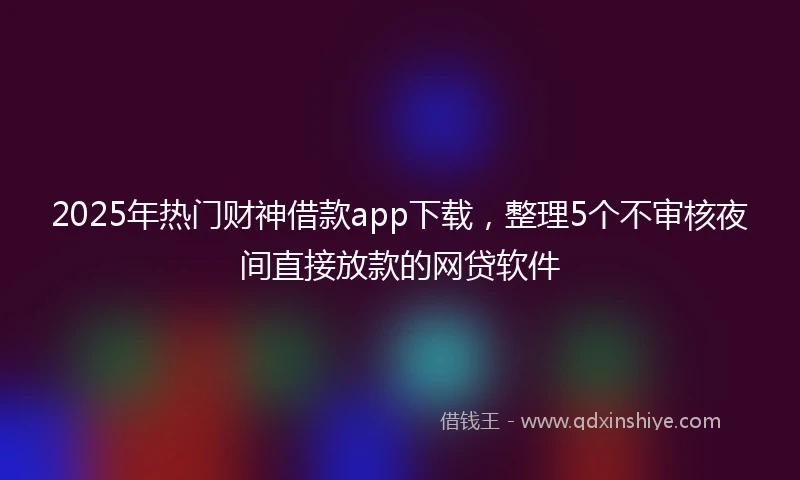 2025年热门财神借款app下载，整理5个不审核夜间直接放款的网贷软件