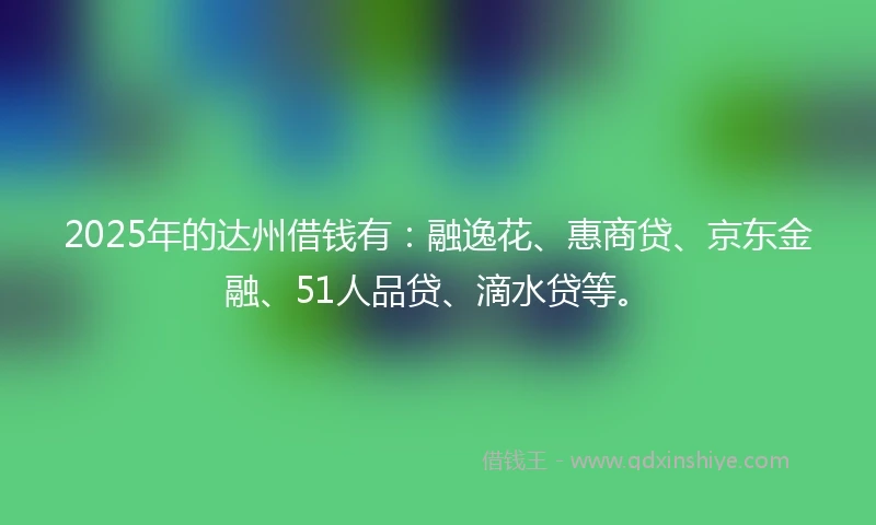 2025年的达州借钱有：融逸花、惠商贷、京东金融、51人品贷、滴水贷等。