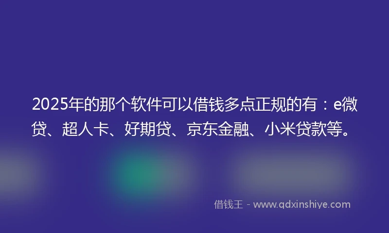 2025年的那个软件可以借钱多点正规的有：e微贷、超人卡、好期贷、京东金融、小米贷款等。