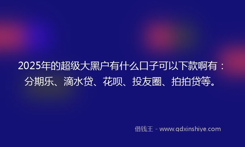 2025年的超级大黑户有什么口子可以下款啊有：分期乐、滴水贷、花呗、投友圈、拍拍贷等。
