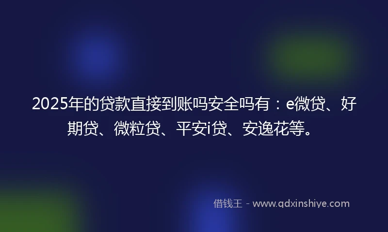 2025年的贷款直接到账吗安全吗有：e微贷、好期贷、微粒贷、平安i贷、安逸花等。