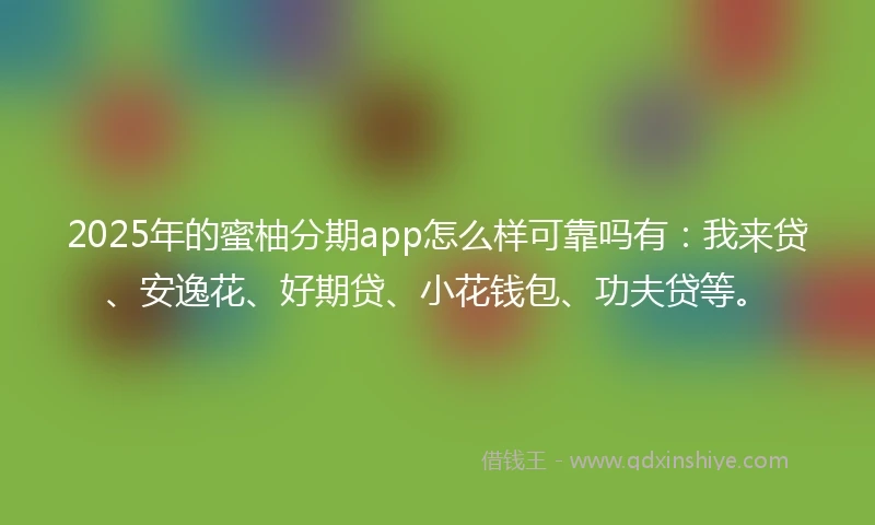 2025年的蜜柚分期app怎么样可靠吗有：我来贷、安逸花、好期贷、小花钱包、功夫贷等。