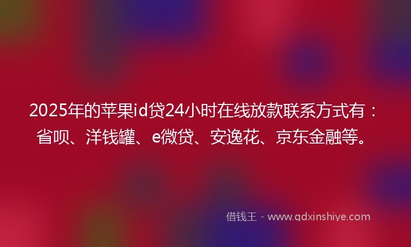 2025年的苹果id贷24小时在线放款联系方式有：省呗、洋钱罐、e微贷、安逸花、京东金融等。