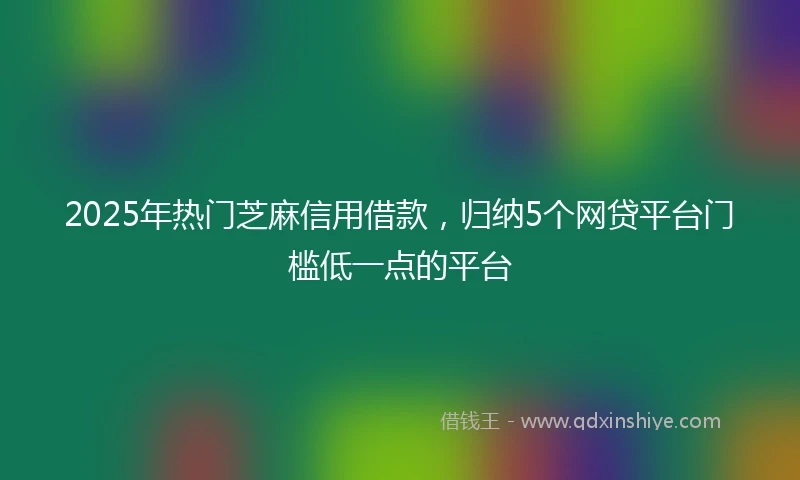 2025年热门芝麻信用借款，归纳5个网贷平台门槛低一点的平台