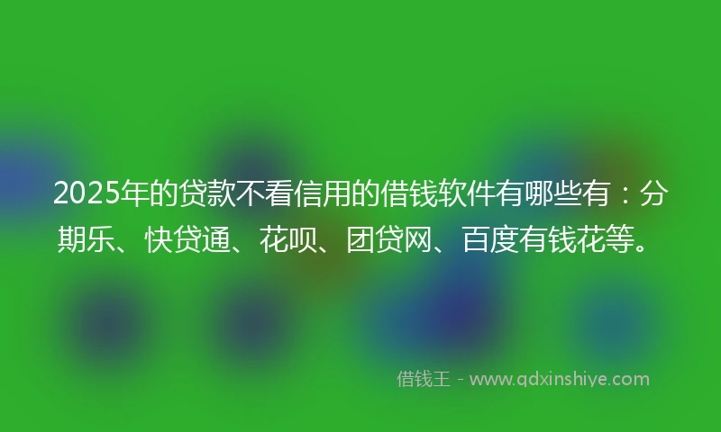 2025年的贷款不看信用的借钱软件有哪些有：分期乐、快贷通、花呗、团贷网、百度有钱花等。