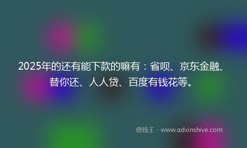 2025年的还有能下款的嘛有：省呗、京东金融、替你还、人人贷、百度有钱花等。