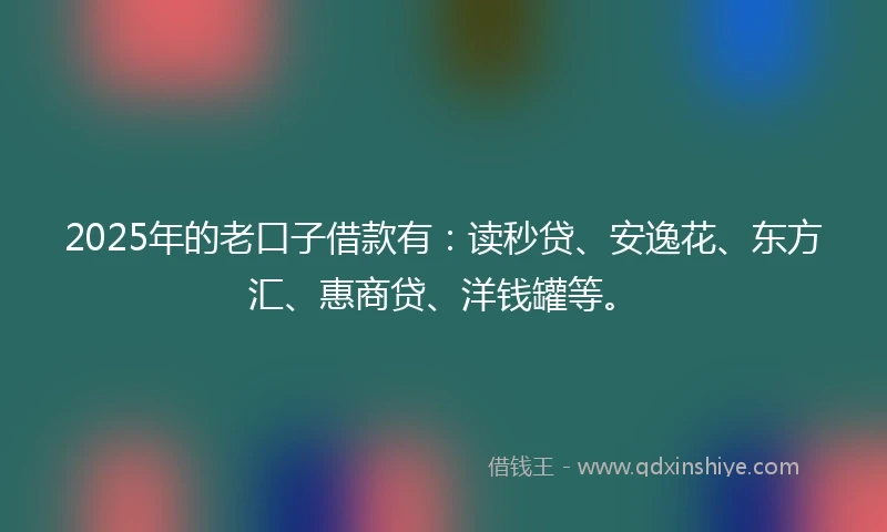 2025年的老口子借款有：读秒贷、安逸花、东方汇、惠商贷、洋钱罐等。