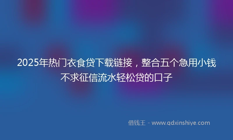 2025年热门衣食贷下载链接，整合五个急用小钱不求征信流水轻松贷的口子