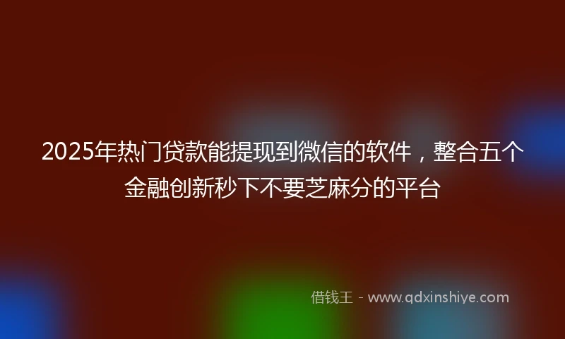 2025年热门贷款能提现到微信的软件，整合五个金融创新秒下不要芝麻分的平台