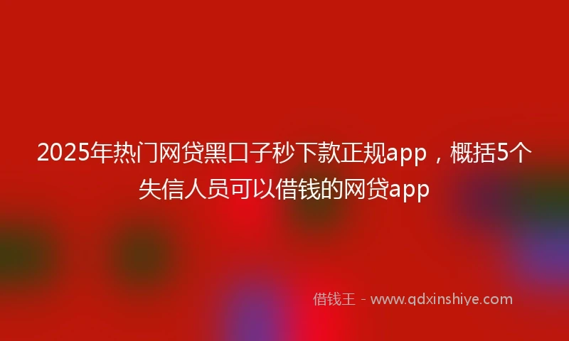2025年热门网贷黑口子秒下款正规app，概括5个失信人员可以借钱的网贷app