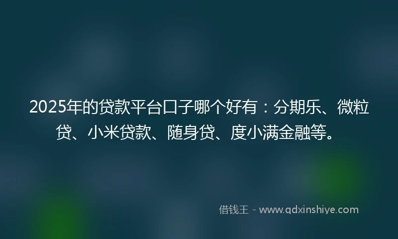 2025年的贷款平台口子哪个好有：分期乐、微粒贷、小米贷款、随身贷、度小满金融等。