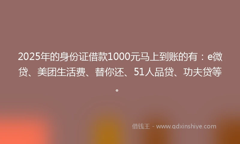 2025年的身份证借款1000元马上到账的有：e微贷、美团生活费、替你还、51人品贷、功夫贷等。