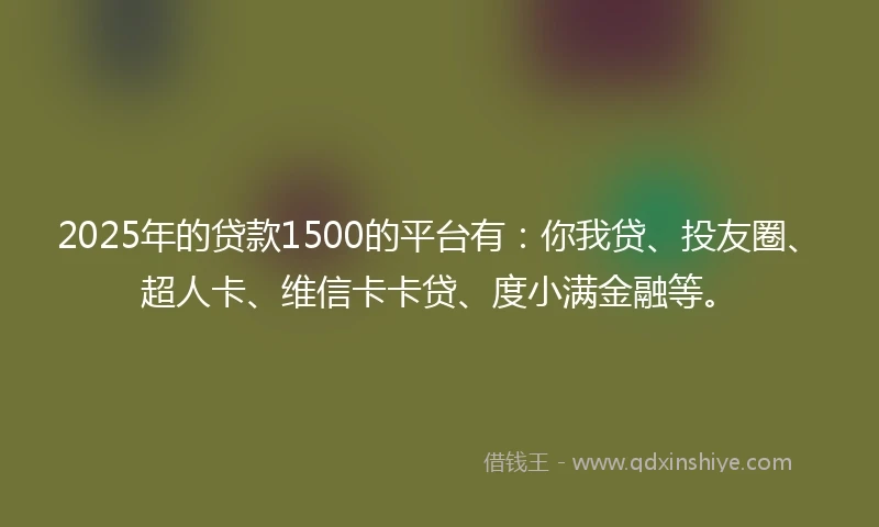 2025年的贷款1500的平台有：你我贷、投友圈、超人卡、维信卡卡贷、度小满金融等。