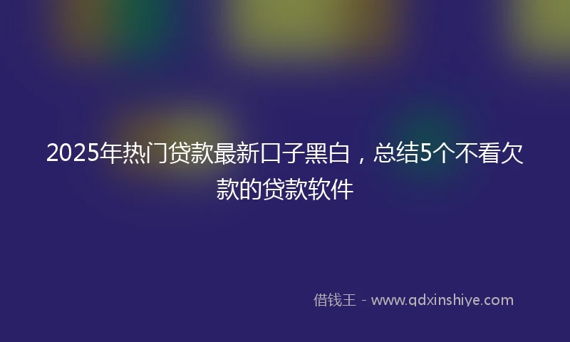 2025年热门贷款最新口子黑白，总结5个不看欠款的贷款软件