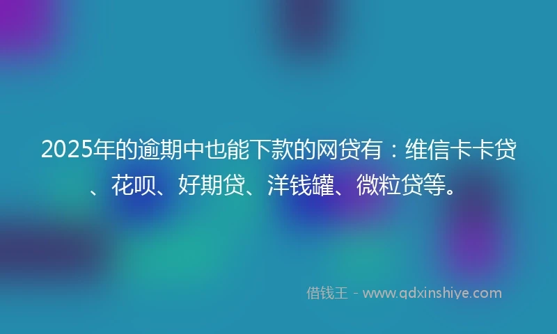 2025年的逾期中也能下款的网贷有：维信卡卡贷、花呗、好期贷、洋钱罐、微粒贷等。