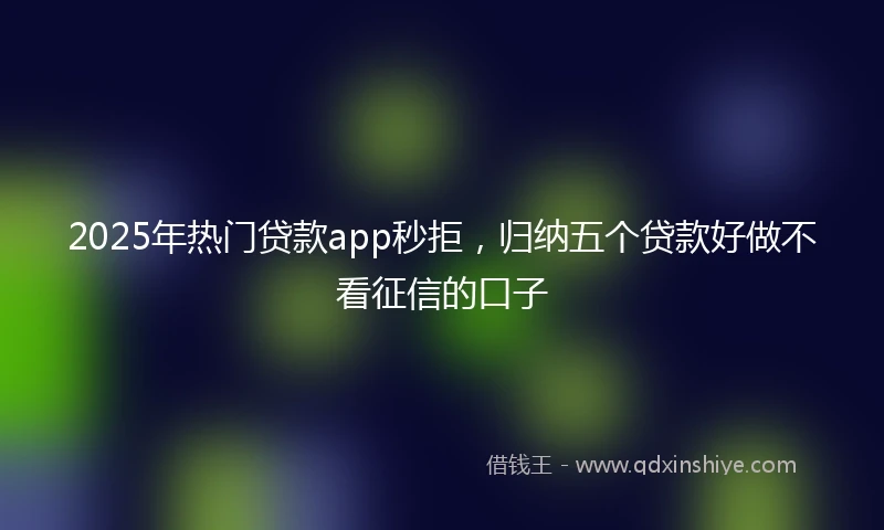 2025年热门贷款app秒拒，归纳五个贷款好做不看征信的口子