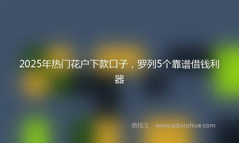 2025年热门花户下款口子，罗列5个靠谱借钱利器