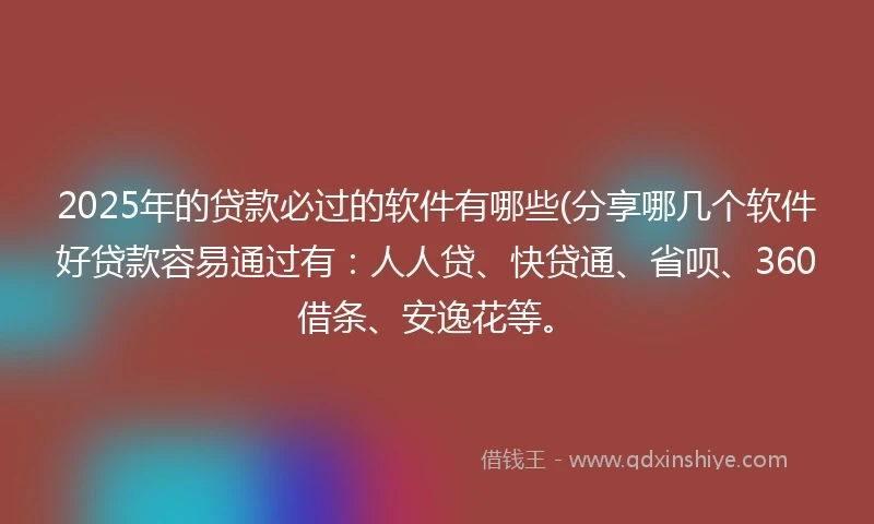 2025年的贷款必过的软件有哪些(分享哪几个软件好贷款容易通过有:人人贷、快贷通、省呗、360借条、安逸花等。