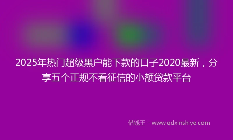 2025年热门超级黑户能下款的口子2020最新，分享五个正规不看征信的小额贷款平台