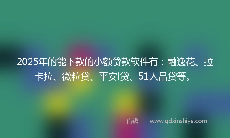 2025年的能下款的小额贷款软件有：融逸花、拉卡拉、微粒贷、平安i贷、51人品贷等。