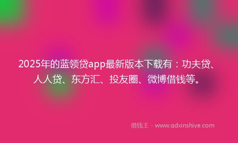 2025年的蓝领贷app最新版本下载有：功夫贷、人人贷、东方汇、投友圈、微博借钱等。