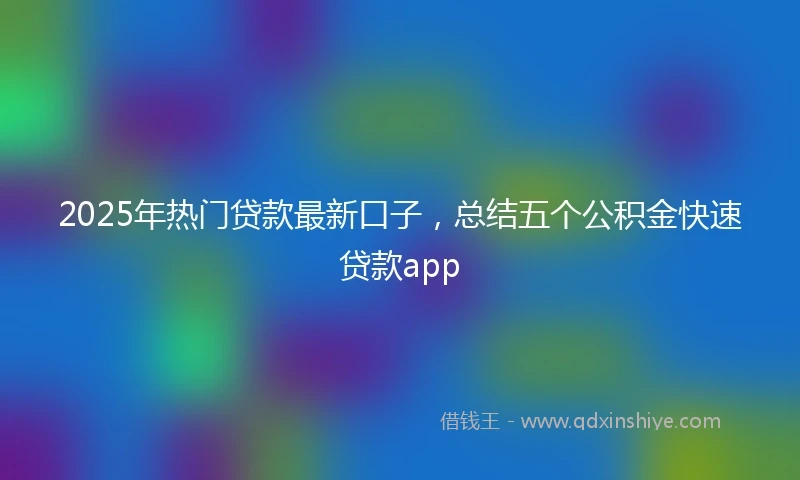 2025年热门贷款最新口子，总结五个公积金快速贷款app