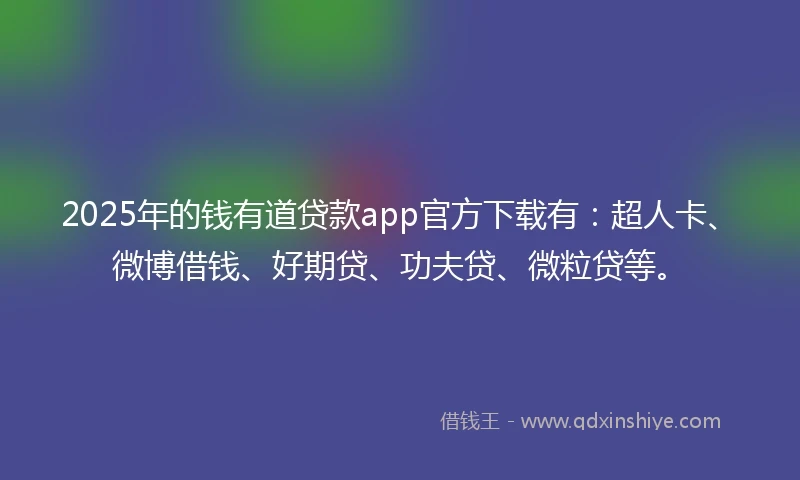2025年的钱有道贷款app官方下载有：超人卡、微博借钱、好期贷、功夫贷、微粒贷等。