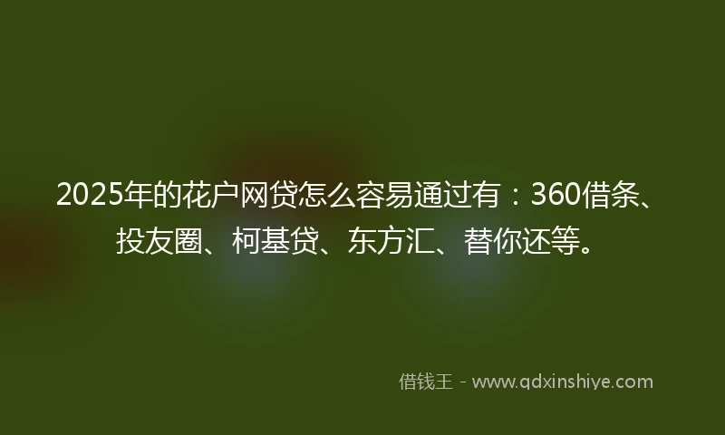 2025年的花户网贷怎么容易通过有：360借条、投友圈、柯基贷、东方汇、替你还等。