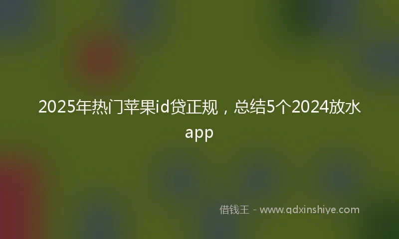 2025年热门苹果id贷正规，总结5个2024放水app